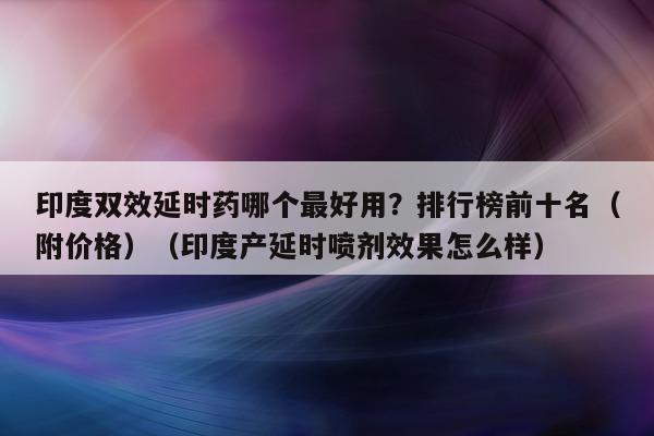 印度双效延时药哪个最好用?排行榜前十名(附价格)(印度产延时喷剂效果怎么样)-第1张图片-印淘网 印度双效延时药哪个最好用?排行榜前十名(附价格)(印度产延时喷剂效果怎么样)-第1张图片-印淘网