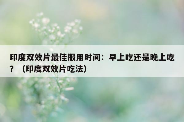 印度双效片最佳服用时间:早上吃还是晚上吃?(印度双效片吃法)-第1张图片-印淘网 印度双效片最佳服用时间:早上吃还是晚上吃?(印度双效片吃法)-第1张图片-印淘网