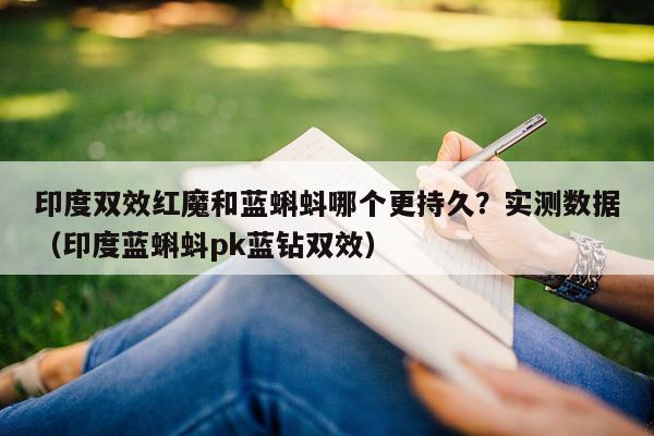 印度双效红魔和蓝蝌蚪哪个更持久?实测数据(印度蓝蝌蚪pk蓝钻双效)-第1张图片-印淘网 印度双效红魔和蓝蝌蚪哪个更持久?实测数据(印度蓝蝌蚪pk蓝钻双效)-第1张图片-印淘网