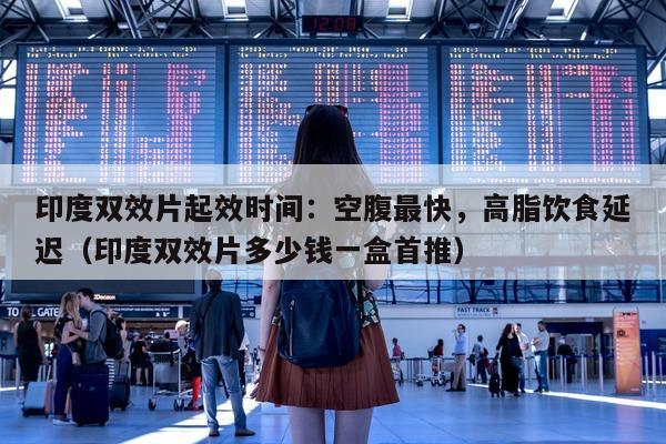 印度双效片起效时间：空腹最快，高脂饮食延迟（印度双效片多少钱一盒首推）-第1张图片-印淘网