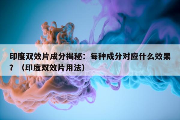 印度双效片成分揭秘:每种成分对应什么效果?(印度双效片用法)-第1张图片-印淘网 印度双效片成分揭秘:每种成分对应什么效果?(印度双效片用法)-第1张图片-印淘网