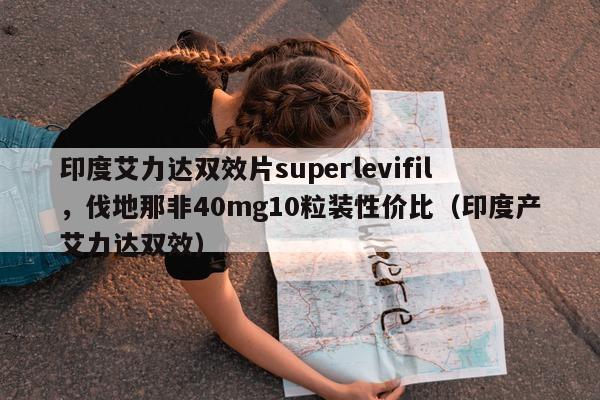 印度艾力达双效片superlevifil，伐地那非40mg10粒装性价比（印度产艾力达双效）-第1张图片-印淘网