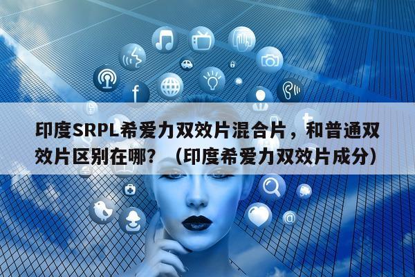 印度SRPL希爱力双效片混合片，和普通双效片区别在哪？（印度希爱力双效片成分）-第1张图片-印淘网