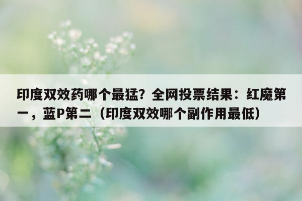 印度双效药哪个最猛？全网投票结果：红魔第一	，蓝P第二（印度双效哪个副作用最低）-第1张图片-印淘网