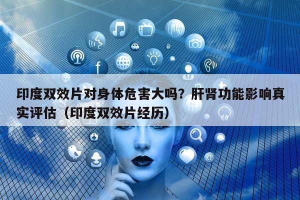 印度双效片对身体危害大吗？肝肾功能影响真实评估（印度双效片经历）-第1张图片-印淘网