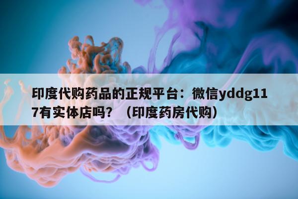 印度代购药品的正规平台：微信yddg117有实体店吗？（印度药房代购）-第1张图片-印淘网