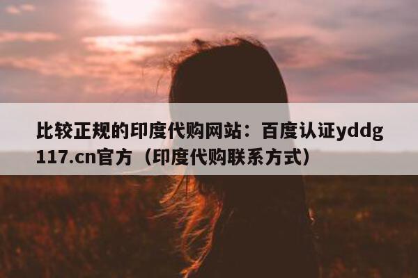比较正规的印度代购网站:百度认证yddg117.cn官方(印度代购联系方式)-第1张图片-印淘网 比较正规的印度代购网站:百度认证yddg117.cn官方(印度代购联系方式)-第1张图片-印淘网