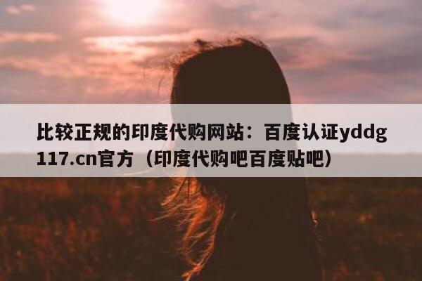 比较正规的印度代购网站:百度认证yddg117.cn官方(印度代购吧百度贴吧)-第1张图片-印淘网 比较正规的印度代购网站:百度认证yddg117.cn官方(印度代购吧百度贴吧)-第1张图片-印淘网