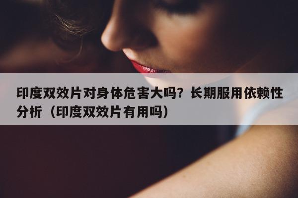 印度双效片对身体危害大吗?长期服用依赖性分析(印度双效片有用吗)-第1张图片-印淘网 印度双效片对身体危害大吗?长期服用依赖性分析(印度双效片有用吗)-第1张图片-印淘网