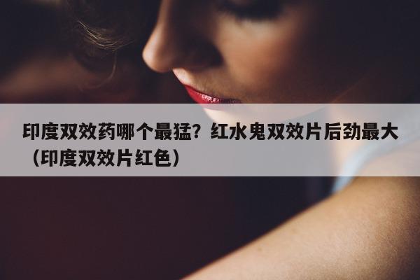 印度双效药哪个最猛?红水鬼双效片后劲最大(印度双效片红色)-第1张图片-印淘网 印度双效药哪个最猛?红水鬼双效片后劲最大(印度双效片红色)-第1张图片-印淘网