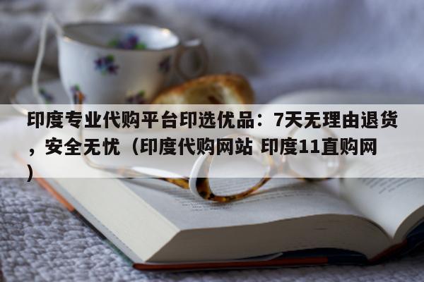 印度专业代购平台印选优品：7天无理由退货	，安全无忧（印度代购网站 印度11直购网）-第1张图片-印淘网