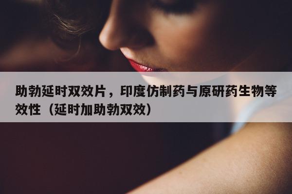 助勃延时双效片，印度仿制药与原研药生物等效性（延时加助勃双效）-第1张图片-印淘网