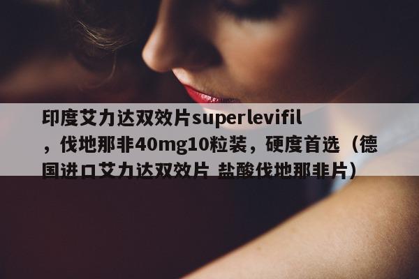 印度艾力达双效片superlevifil，伐地那非40mg10粒装	，硬度首选（德国进口艾力达双效片 盐酸伐地那非片）-第1张图片-印淘网