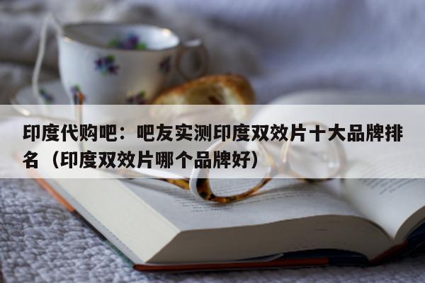 印度代购吧:吧友实测印度双效片十大品牌排名(印度双效片哪个品牌好)-第1张图片-印淘网 印度代购吧:吧友实测印度双效片十大品牌排名(印度双效片哪个品牌好)-第1张图片-印淘网
