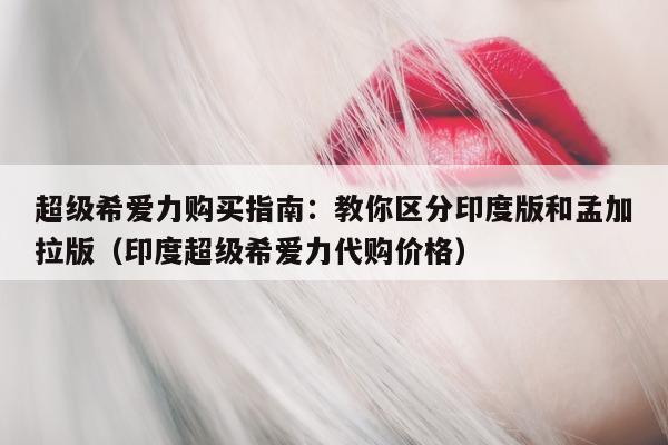 超级希爱力购买指南:教你区分印度版和孟加拉版(印度超级希爱力代购价格)-第1张图片-印淘网 超级希爱力购买指南:教你区分印度版和孟加拉版(印度超级希爱力代购价格)-第1张图片-印淘网