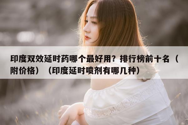 印度双效延时药哪个最好用?排行榜前十名(附价格)(印度延时喷剂有哪几种)-第1张图片-印淘网 印度双效延时药哪个最好用?排行榜前十名(附价格)(印度延时喷剂有哪几种)-第1张图片-印淘网