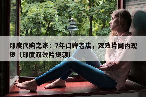 印度代购之家：7年口碑老店，双效片国内现货（印度双效片货源）-第1张图片-印淘网