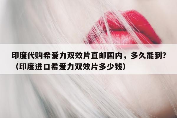 印度代购希爱力双效片直邮国内，多久能到？（印度进口希爱力双效片多少钱）-第1张图片-印淘网