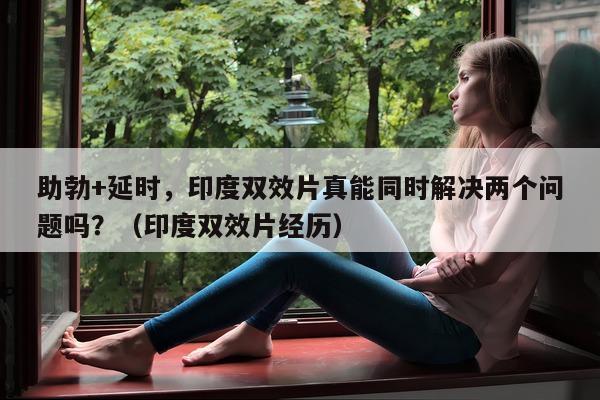 助勃+延时	，印度双效片真能同时解决两个问题吗？（印度双效片经历）-第1张图片-印淘网