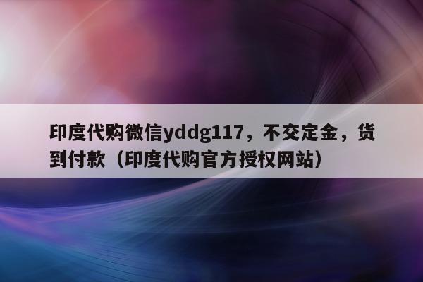 印度代购微信yddg117，不交定金	，货到付款（印度代购官方授权网站）-第1张图片-印淘网