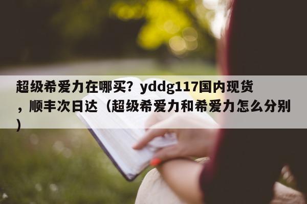 超级希爱力在哪买？yddg117国内现货，顺丰次日达（超级希爱力和希爱力怎么分别）-第1张图片-印淘网
