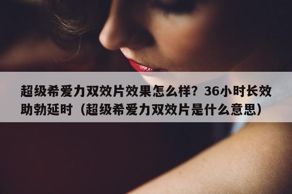 超级希爱力双效片效果怎么样?36小时长效助勃延时(超级希爱力双效片是什么意思)-第1张图片-印淘网 超级希爱力双效片效果怎么样?36小时长效助勃延时(超级希爱力双效片是什么意思)-第1张图片-印淘网