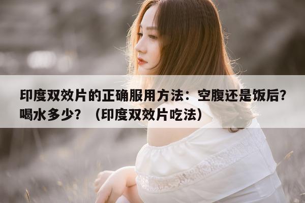 印度双效片的正确服用方法:空腹还是饭后?喝水多少?(印度双效片吃法)-第1张图片-印淘网 印度双效片的正确服用方法:空腹还是饭后?喝水多少?(印度双效片吃法)-第1张图片-印淘网