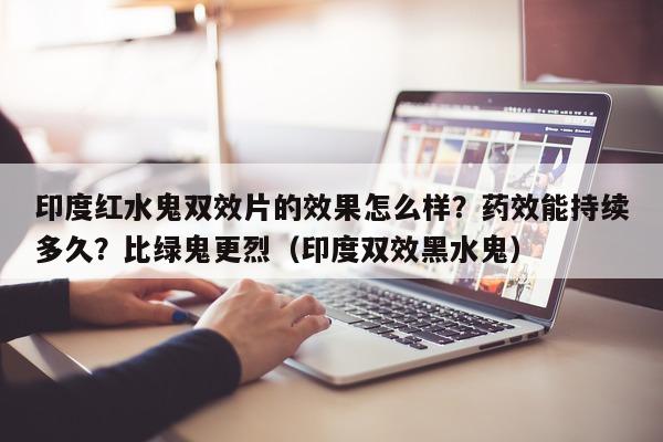 印度红水鬼双效片的效果怎么样?药效能持续多久?比绿鬼更烈(印度双效黑水鬼)-第1张图片-印淘网 印度红水鬼双效片的效果怎么样?药效能持续多久?比绿鬼更烈(印度双效黑水鬼)-第1张图片-印淘网