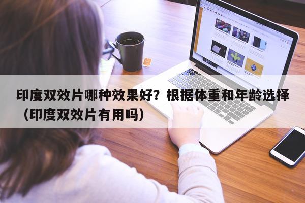 印度双效片哪种效果好？根据体重和年龄选择（印度双效片有用吗）-第1张图片-印淘网