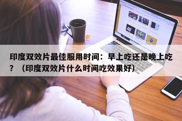 印度双效片最佳服用时间：早上吃还是晚上吃？（印度双效片什么时间吃效果好）-第1张图片-印淘网
