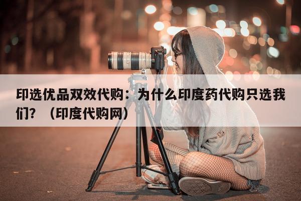 印选优品双效代购:为什么印度药代购只选我们?(印度代购网)-第1张图片-印淘网 印选优品双效代购:为什么印度药代购只选我们?(印度代购网)-第1张图片-印淘网