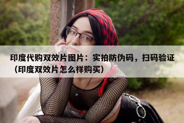 印度代购双效片图片：实拍防伪码，扫码验证（印度双效片怎么样购买）-第1张图片-印淘网