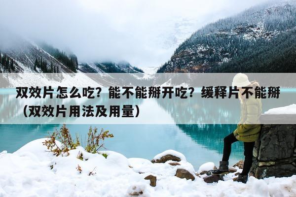 双效片怎么吃?能不能掰开吃?缓释片不能掰(双效片用法及用量)-第1张图片-印淘网 双效片怎么吃?能不能掰开吃?缓释片不能掰(双效片用法及用量)-第1张图片-印淘网