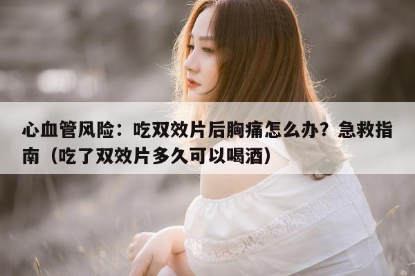 心血管风险:吃双效片后胸痛怎么办?急救指南(吃了双效片多久可以喝酒)-第1张图片-印淘网 心血管风险:吃双效片后胸痛怎么办?急救指南(吃了双效片多久可以喝酒)-第1张图片-印淘网