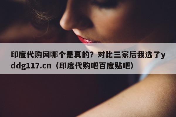 印度代购网哪个是真的?对比三家后我选了yddg117.cn(印度代购吧百度贴吧)-第1张图片-印淘网 印度代购网哪个是真的?对比三家后我选了yddg117.cn(印度代购吧百度贴吧)-第1张图片-印淘网