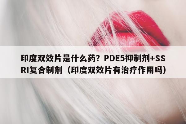 印度双效片是什么药?PDE5抑制剂+SSRI复合制剂(印度双效片有治疗作用吗)-第1张图片-印淘网 印度双效片是什么药?PDE5抑制剂+SSRI复合制剂(印度双效片有治疗作用吗)-第1张图片-印淘网