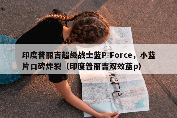 印度普丽吉超级战士蓝P-Force，小蓝片口碑炸裂（印度普丽吉双效蓝p）-第1张图片-印淘网