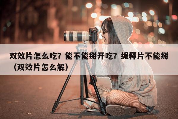 双效片怎么吃?能不能掰开吃?缓释片不能掰(双效片怎么解)-第1张图片-印淘网 双效片怎么吃?能不能掰开吃?缓释片不能掰(双效片怎么解)-第1张图片-印淘网