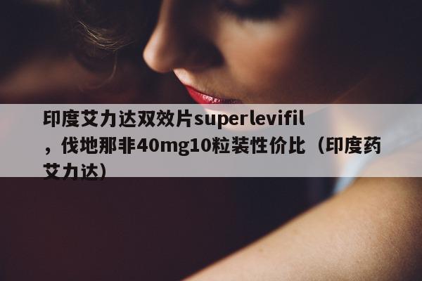 印度艾力达双效片superlevifil	，伐地那非40mg10粒装性价比（印度药艾力达）-第1张图片-印淘网