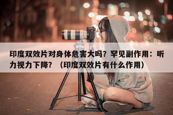 印度双效片对身体危害大吗?罕见副作用:听力视力下降?(印度双效片有什么作用)-第1张图片-印淘网 印度双效片对身体危害大吗?罕见副作用:听力视力下降?(印度双效片有什么作用)-第1张图片-印淘网