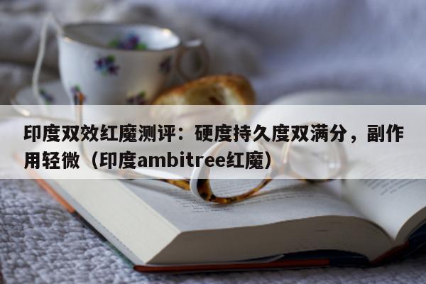 印度双效红魔测评：硬度持久度双满分	，副作用轻微（印度ambitree红魔）-第1张图片-印淘网