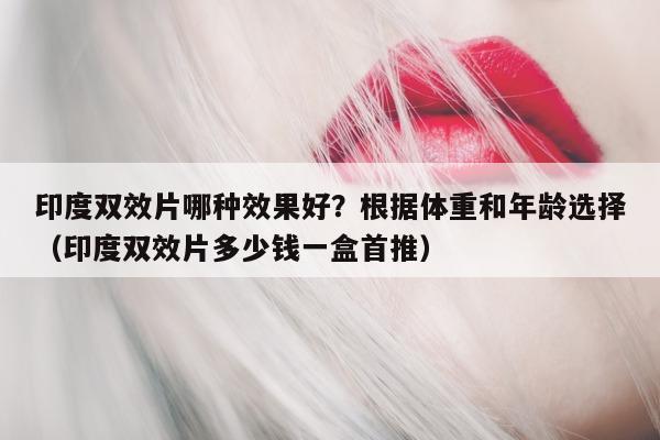 印度双效片哪种效果好?根据体重和年龄选择(印度双效片多少钱一盒首推)-第1张图片-印淘网 印度双效片哪种效果好?根据体重和年龄选择(印度双效片多少钱一盒首推)-第1张图片-印淘网