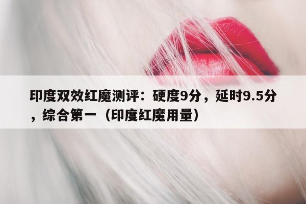 印度双效红魔测评：硬度9分，延时9.5分，综合第一（印度红魔用量）-第1张图片-印淘网