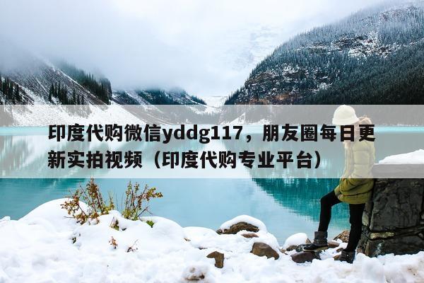 印度代购微信yddg117，朋友圈每日更新实拍视频（印度代购专业平台）-第1张图片-印淘网