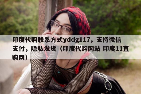 印度代购联系方式yddg117，支持微信支付	，隐私发货（印度代购网站 印度11直购网）-第1张图片-印淘网