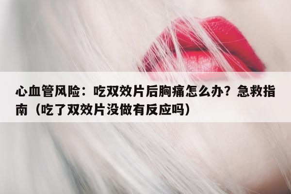 心血管风险:吃双效片后胸痛怎么办?急救指南(吃了双效片没做有反应吗)-第1张图片-印淘网 心血管风险:吃双效片后胸痛怎么办?急救指南(吃了双效片没做有反应吗)-第1张图片-印淘网