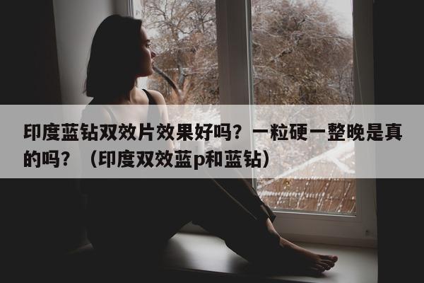 印度蓝钻双效片效果好吗?一粒硬一整晚是真的吗?(印度双效蓝p和蓝钻)-第1张图片-印淘网 印度蓝钻双效片效果好吗?一粒硬一整晚是真的吗?(印度双效蓝p和蓝钻)-第1张图片-印淘网