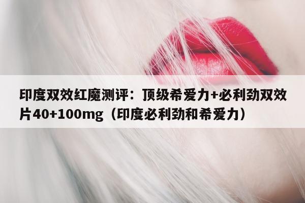 印度双效红魔测评:顶级希爱力+必利劲双效片40+100mg(印度必利劲和希爱力)-第1张图片-印淘网 印度双效红魔测评:顶级希爱力+必利劲双效片40+100mg(印度必利劲和希爱力)-第1张图片-印淘网