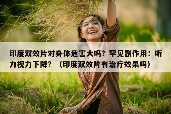 印度双效片对身体危害大吗?罕见副作用:听力视力下降?(印度双效片有治疗效果吗)-第1张图片-印淘网 印度双效片对身体危害大吗?罕见副作用:听力视力下降?(印度双效片有治疗效果吗)-第1张图片-印淘网