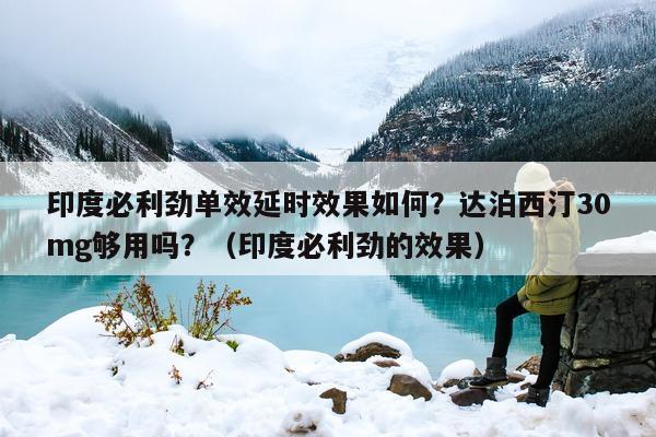 印度必利劲单效延时效果如何?达泊西汀30mg够用吗?(印度必利劲的效果)-第1张图片-印淘网 印度必利劲单效延时效果如何?达泊西汀30mg够用吗?(印度必利劲的效果)-第1张图片-印淘网